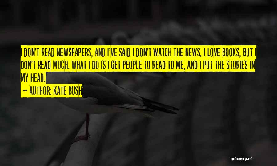 Kate Bush Quotes: I Don't Read Newspapers, And I've Said I Don't Watch The News. I Love Books, But I Don't Read Much.