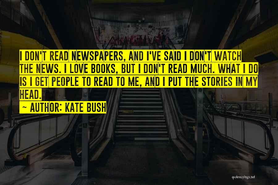 Kate Bush Quotes: I Don't Read Newspapers, And I've Said I Don't Watch The News. I Love Books, But I Don't Read Much.