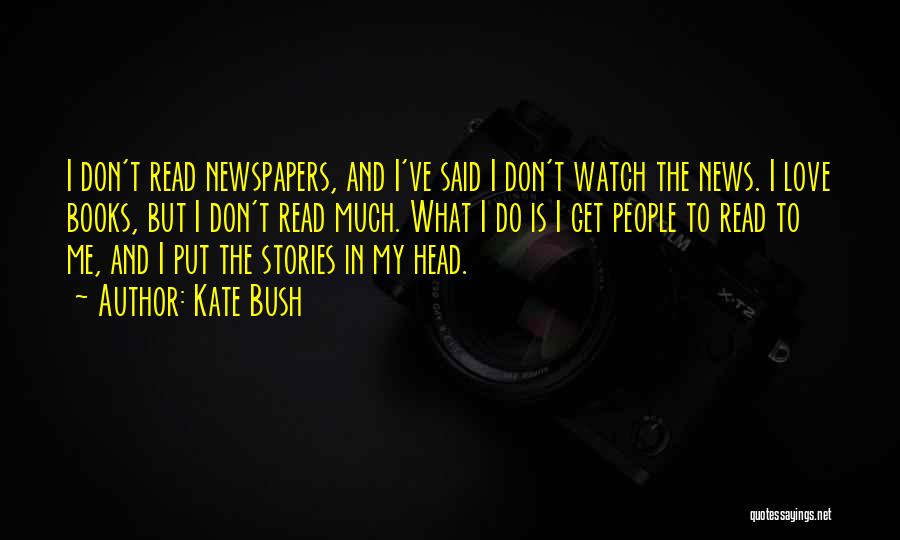 Kate Bush Quotes: I Don't Read Newspapers, And I've Said I Don't Watch The News. I Love Books, But I Don't Read Much.