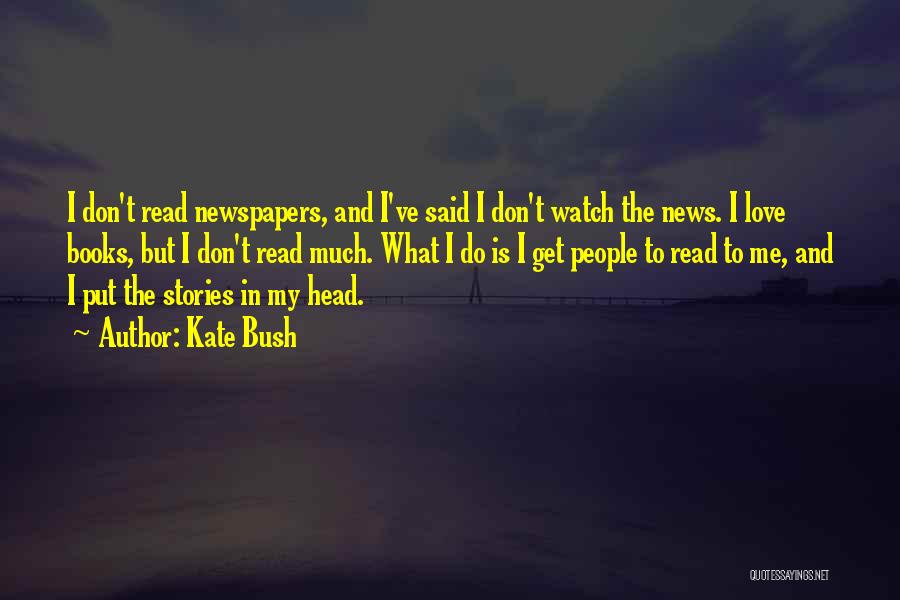 Kate Bush Quotes: I Don't Read Newspapers, And I've Said I Don't Watch The News. I Love Books, But I Don't Read Much.