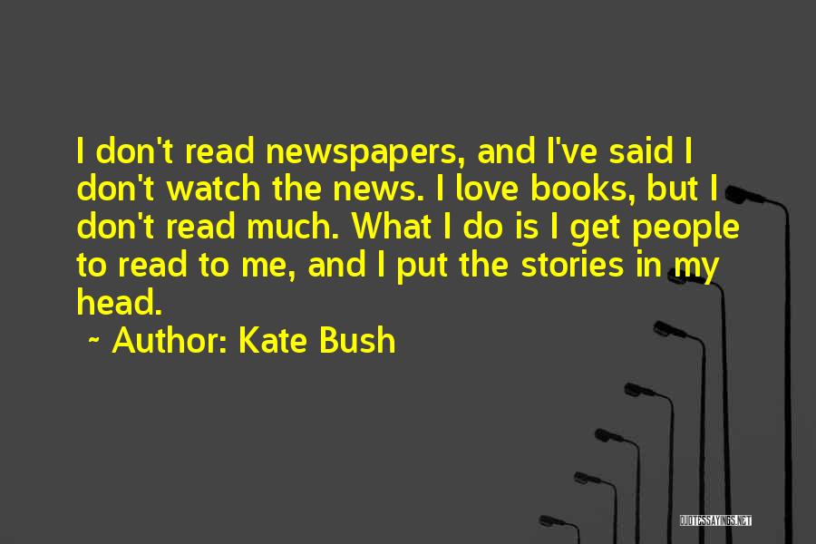 Kate Bush Quotes: I Don't Read Newspapers, And I've Said I Don't Watch The News. I Love Books, But I Don't Read Much.