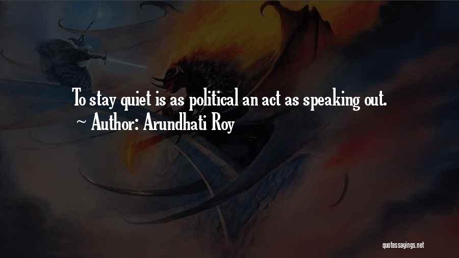 Arundhati Roy Quotes: To Stay Quiet Is As Political An Act As Speaking Out.