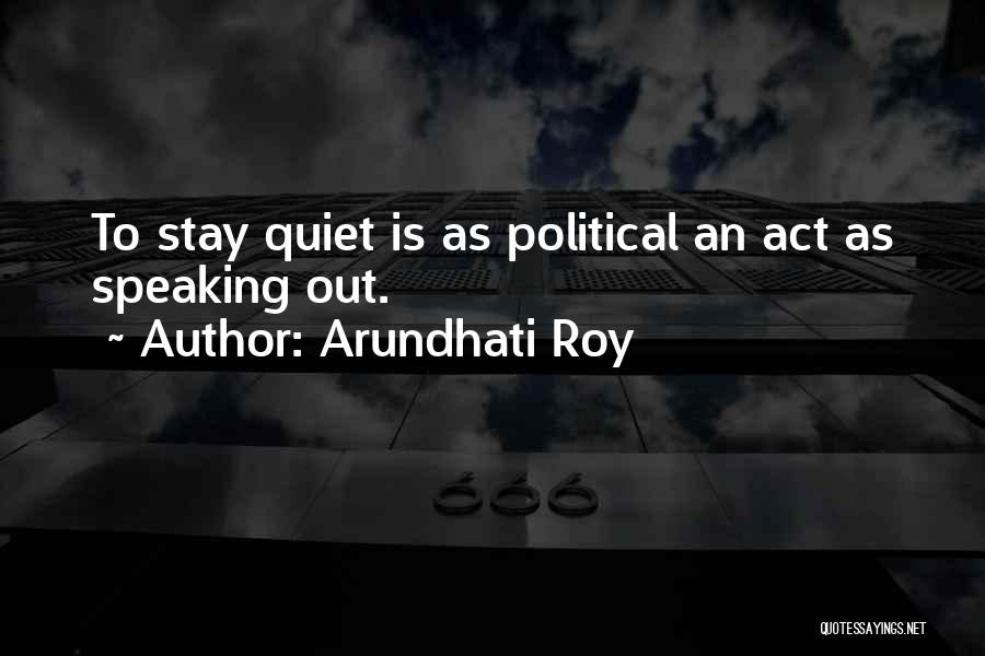 Arundhati Roy Quotes: To Stay Quiet Is As Political An Act As Speaking Out.