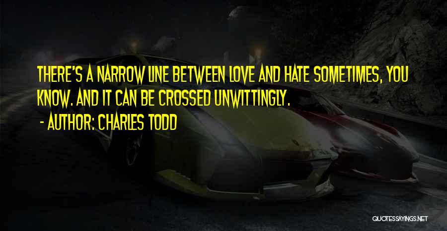 Charles Todd Quotes: There's A Narrow Line Between Love And Hate Sometimes, You Know. And It Can Be Crossed Unwittingly.