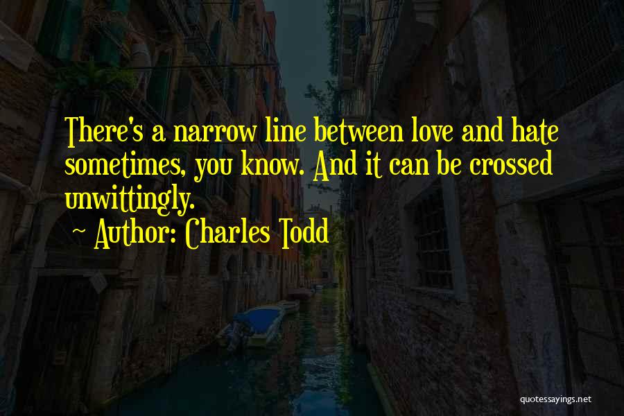 Charles Todd Quotes: There's A Narrow Line Between Love And Hate Sometimes, You Know. And It Can Be Crossed Unwittingly.