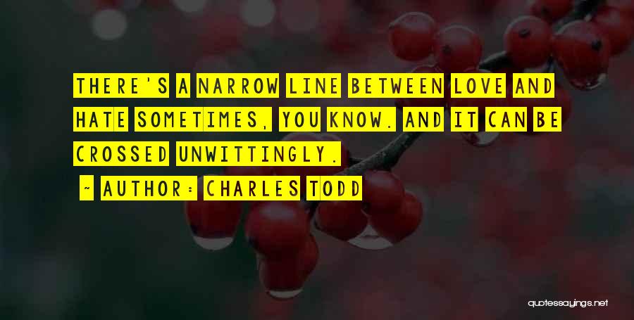 Charles Todd Quotes: There's A Narrow Line Between Love And Hate Sometimes, You Know. And It Can Be Crossed Unwittingly.