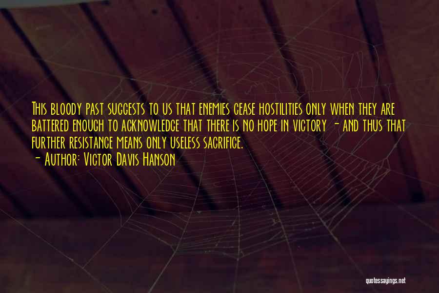 Victor Davis Hanson Quotes: This Bloody Past Suggests To Us That Enemies Cease Hostilities Only When They Are Battered Enough To Acknowledge That There