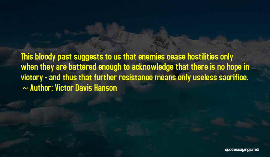 Victor Davis Hanson Quotes: This Bloody Past Suggests To Us That Enemies Cease Hostilities Only When They Are Battered Enough To Acknowledge That There