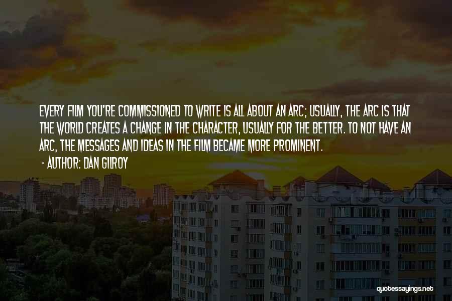 Dan Gilroy Quotes: Every Film You're Commissioned To Write Is All About An Arc; Usually, The Arc Is That The World Creates A
