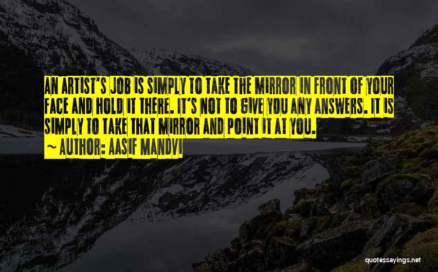 Aasif Mandvi Quotes: An Artist's Job Is Simply To Take The Mirror In Front Of Your Face And Hold It There. It's Not
