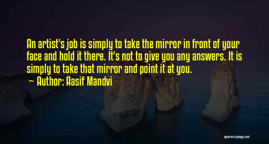 Aasif Mandvi Quotes: An Artist's Job Is Simply To Take The Mirror In Front Of Your Face And Hold It There. It's Not