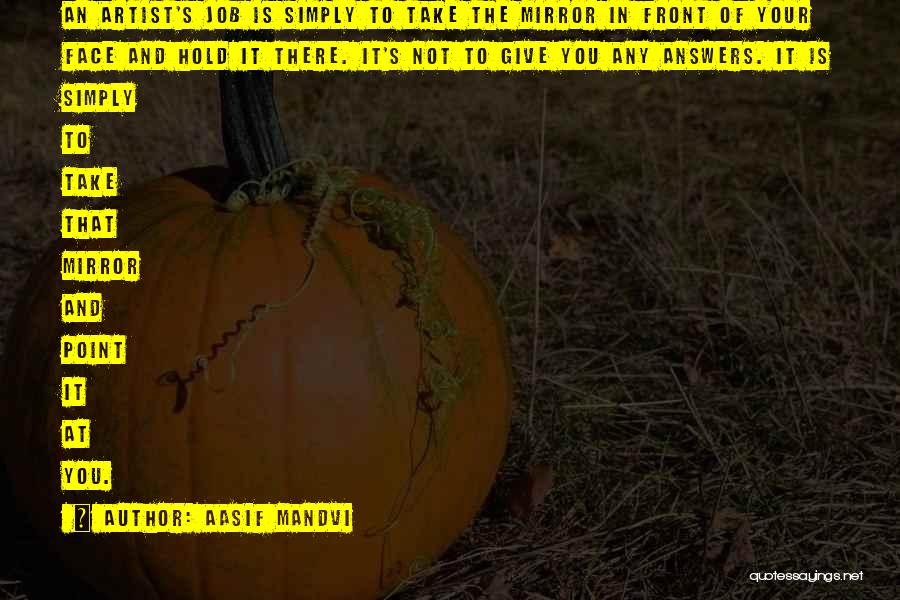 Aasif Mandvi Quotes: An Artist's Job Is Simply To Take The Mirror In Front Of Your Face And Hold It There. It's Not