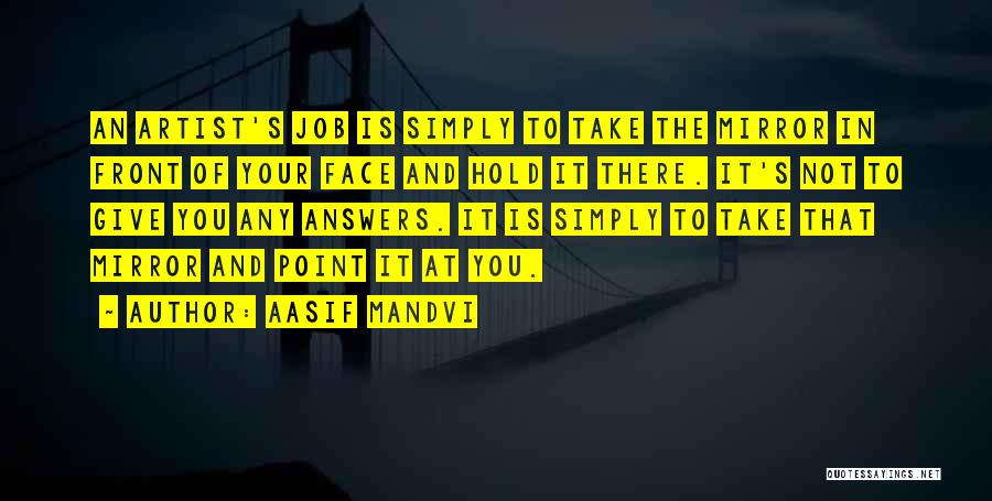 Aasif Mandvi Quotes: An Artist's Job Is Simply To Take The Mirror In Front Of Your Face And Hold It There. It's Not