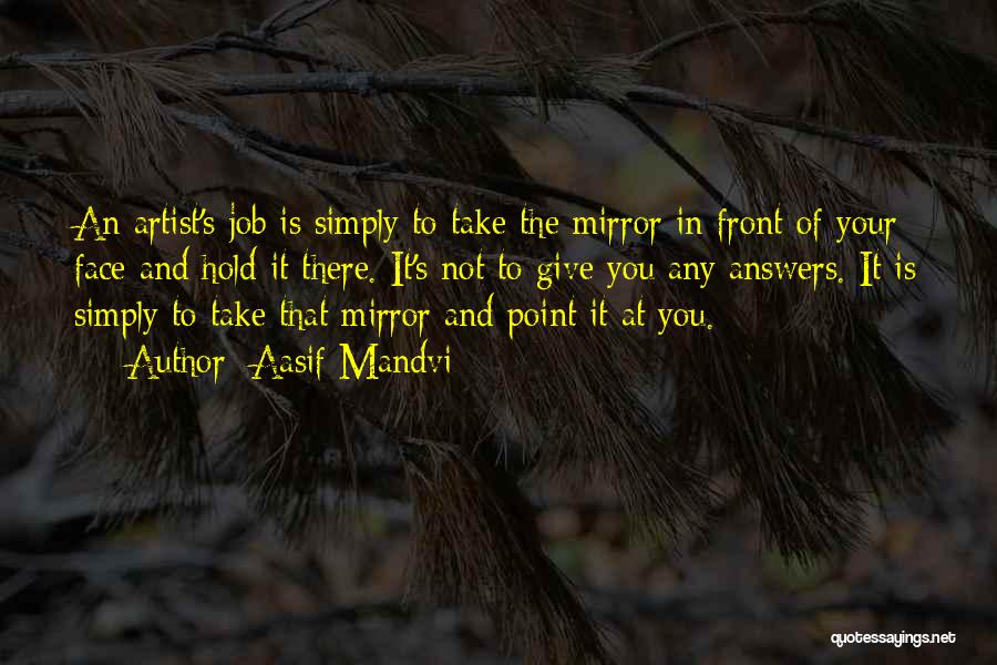 Aasif Mandvi Quotes: An Artist's Job Is Simply To Take The Mirror In Front Of Your Face And Hold It There. It's Not
