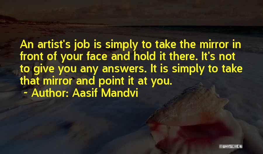 Aasif Mandvi Quotes: An Artist's Job Is Simply To Take The Mirror In Front Of Your Face And Hold It There. It's Not