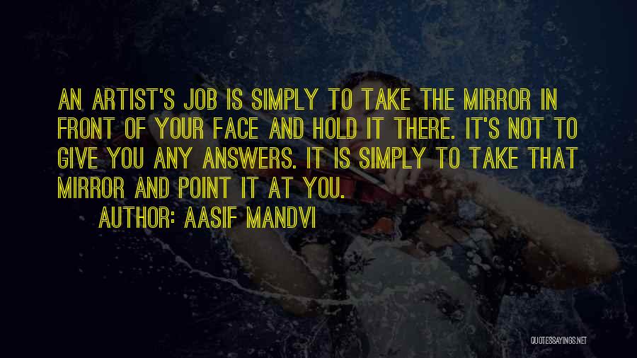 Aasif Mandvi Quotes: An Artist's Job Is Simply To Take The Mirror In Front Of Your Face And Hold It There. It's Not