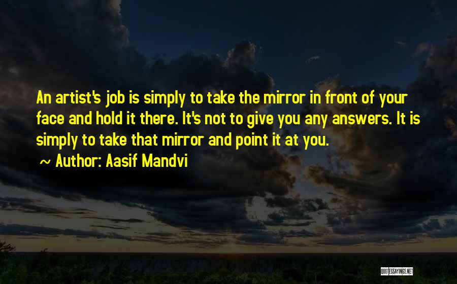 Aasif Mandvi Quotes: An Artist's Job Is Simply To Take The Mirror In Front Of Your Face And Hold It There. It's Not