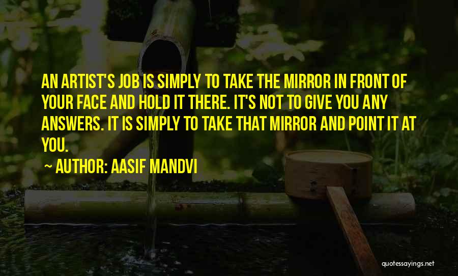 Aasif Mandvi Quotes: An Artist's Job Is Simply To Take The Mirror In Front Of Your Face And Hold It There. It's Not