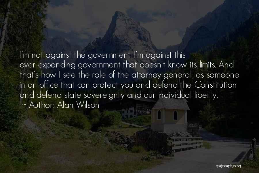 Alan Wilson Quotes: I'm Not Against The Government. I'm Against This Ever-expanding Government That Doesn't Know Its Limits. And That's How I See