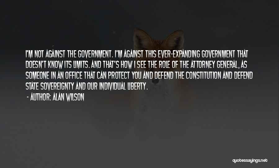 Alan Wilson Quotes: I'm Not Against The Government. I'm Against This Ever-expanding Government That Doesn't Know Its Limits. And That's How I See