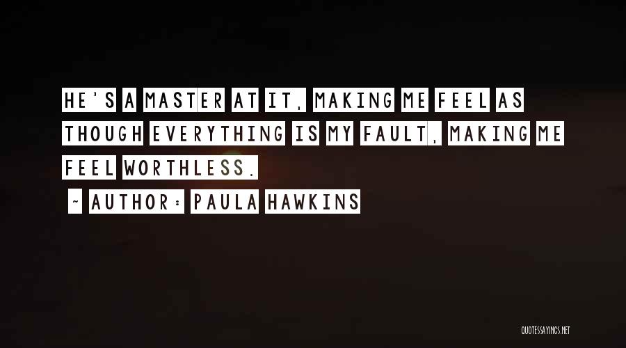 Paula Hawkins Quotes: He's A Master At It, Making Me Feel As Though Everything Is My Fault, Making Me Feel Worthless.