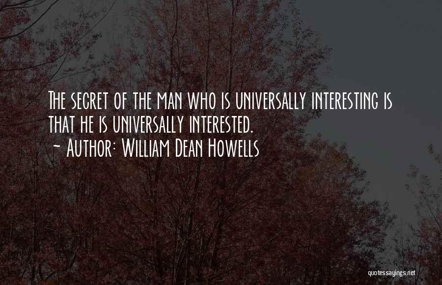 William Dean Howells Quotes: The Secret Of The Man Who Is Universally Interesting Is That He Is Universally Interested.