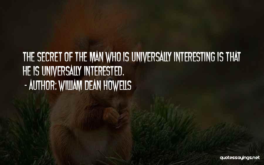 William Dean Howells Quotes: The Secret Of The Man Who Is Universally Interesting Is That He Is Universally Interested.