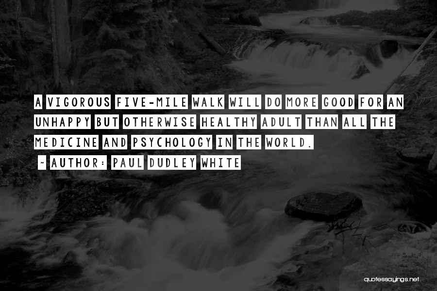 Paul Dudley White Quotes: A Vigorous Five-mile Walk Will Do More Good For An Unhappy But Otherwise Healthy Adult Than All The Medicine And