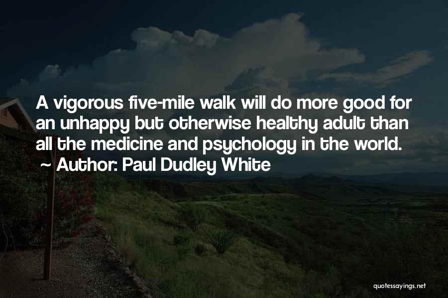 Paul Dudley White Quotes: A Vigorous Five-mile Walk Will Do More Good For An Unhappy But Otherwise Healthy Adult Than All The Medicine And