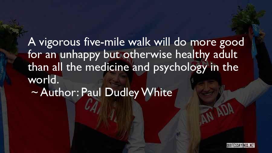 Paul Dudley White Quotes: A Vigorous Five-mile Walk Will Do More Good For An Unhappy But Otherwise Healthy Adult Than All The Medicine And