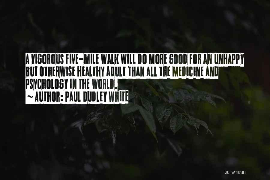 Paul Dudley White Quotes: A Vigorous Five-mile Walk Will Do More Good For An Unhappy But Otherwise Healthy Adult Than All The Medicine And