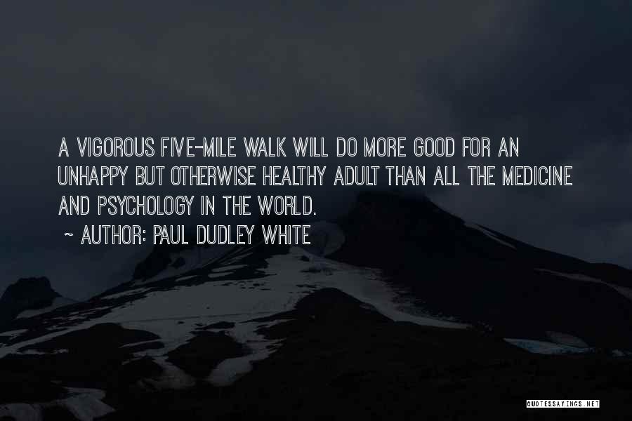 Paul Dudley White Quotes: A Vigorous Five-mile Walk Will Do More Good For An Unhappy But Otherwise Healthy Adult Than All The Medicine And