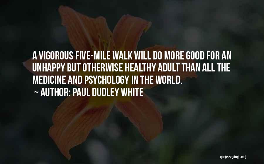 Paul Dudley White Quotes: A Vigorous Five-mile Walk Will Do More Good For An Unhappy But Otherwise Healthy Adult Than All The Medicine And
