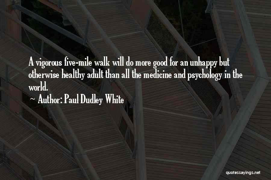 Paul Dudley White Quotes: A Vigorous Five-mile Walk Will Do More Good For An Unhappy But Otherwise Healthy Adult Than All The Medicine And