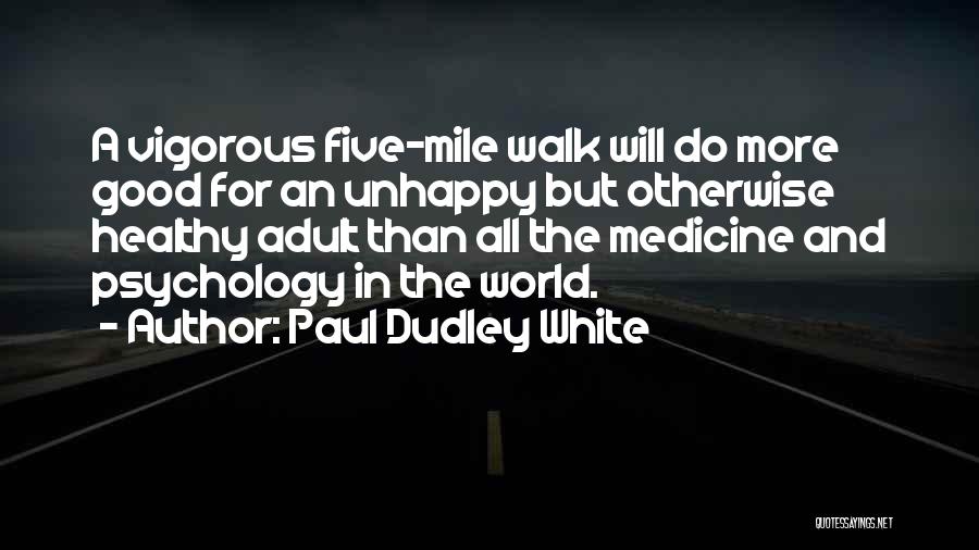 Paul Dudley White Quotes: A Vigorous Five-mile Walk Will Do More Good For An Unhappy But Otherwise Healthy Adult Than All The Medicine And