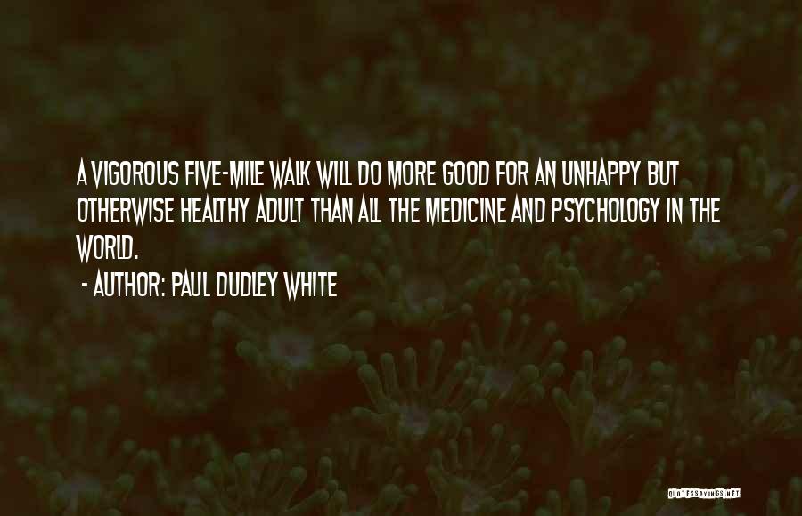 Paul Dudley White Quotes: A Vigorous Five-mile Walk Will Do More Good For An Unhappy But Otherwise Healthy Adult Than All The Medicine And