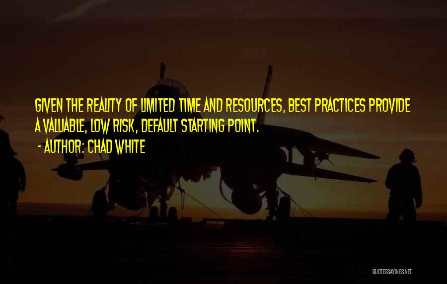 Chad White Quotes: Given The Reality Of Limited Time And Resources, Best Practices Provide A Valuable, Low Risk, Default Starting Point.