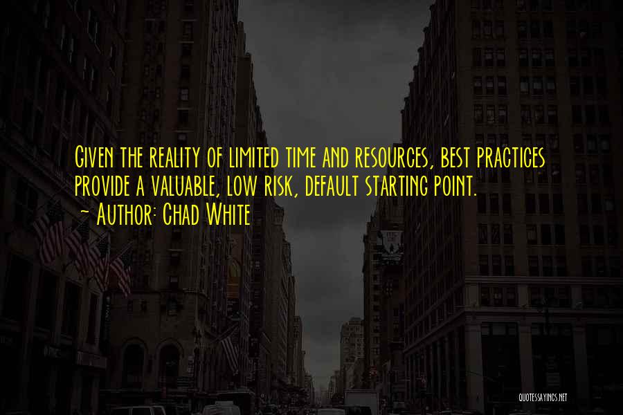 Chad White Quotes: Given The Reality Of Limited Time And Resources, Best Practices Provide A Valuable, Low Risk, Default Starting Point.