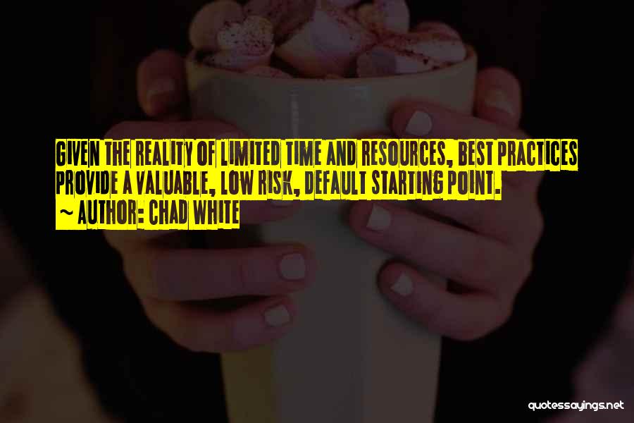 Chad White Quotes: Given The Reality Of Limited Time And Resources, Best Practices Provide A Valuable, Low Risk, Default Starting Point.