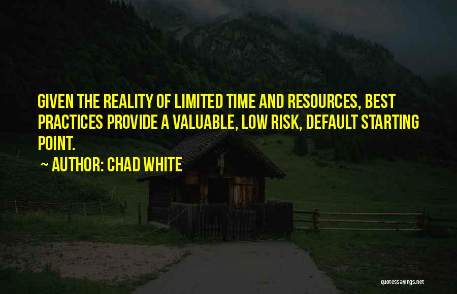 Chad White Quotes: Given The Reality Of Limited Time And Resources, Best Practices Provide A Valuable, Low Risk, Default Starting Point.