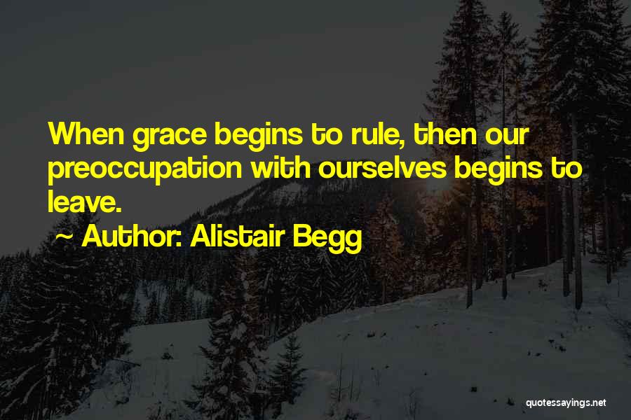 Alistair Begg Quotes: When Grace Begins To Rule, Then Our Preoccupation With Ourselves Begins To Leave.