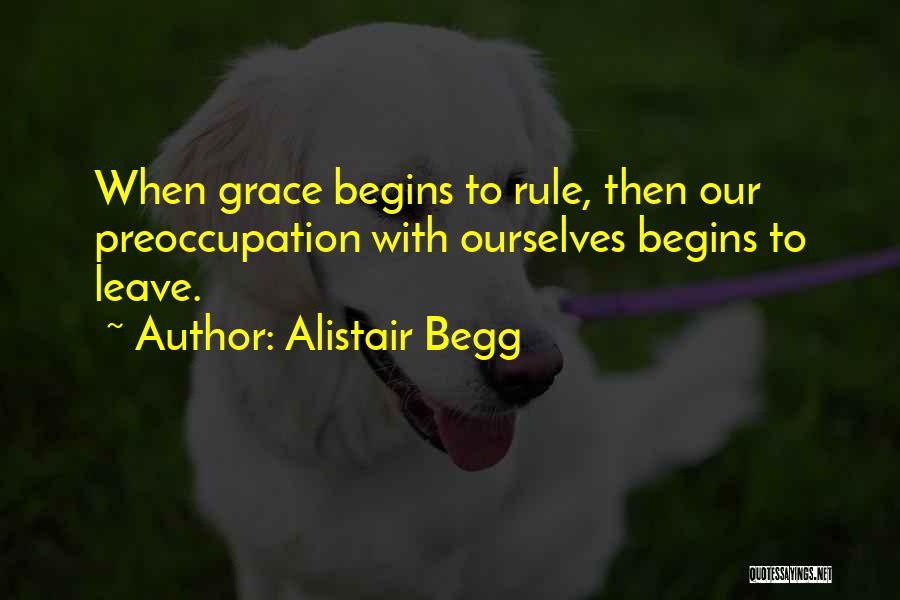 Alistair Begg Quotes: When Grace Begins To Rule, Then Our Preoccupation With Ourselves Begins To Leave.