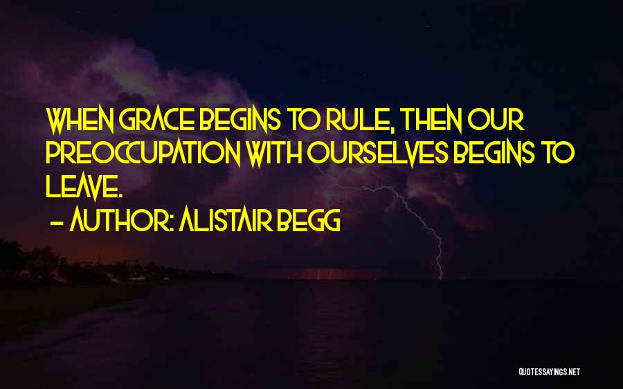 Alistair Begg Quotes: When Grace Begins To Rule, Then Our Preoccupation With Ourselves Begins To Leave.