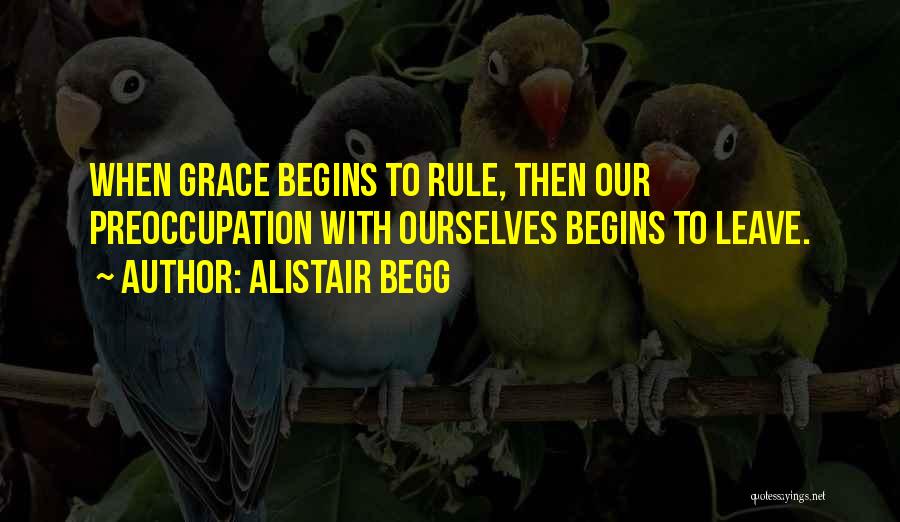 Alistair Begg Quotes: When Grace Begins To Rule, Then Our Preoccupation With Ourselves Begins To Leave.