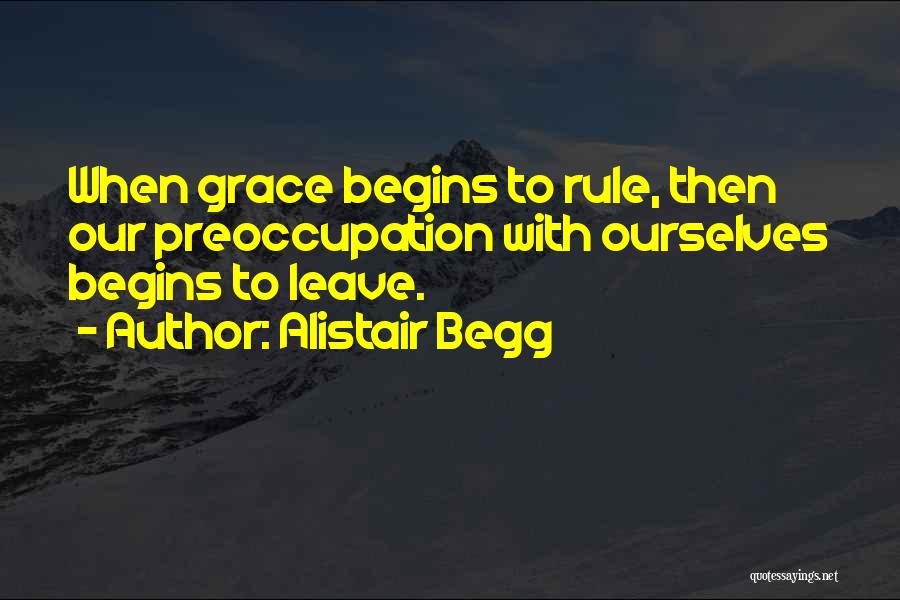 Alistair Begg Quotes: When Grace Begins To Rule, Then Our Preoccupation With Ourselves Begins To Leave.