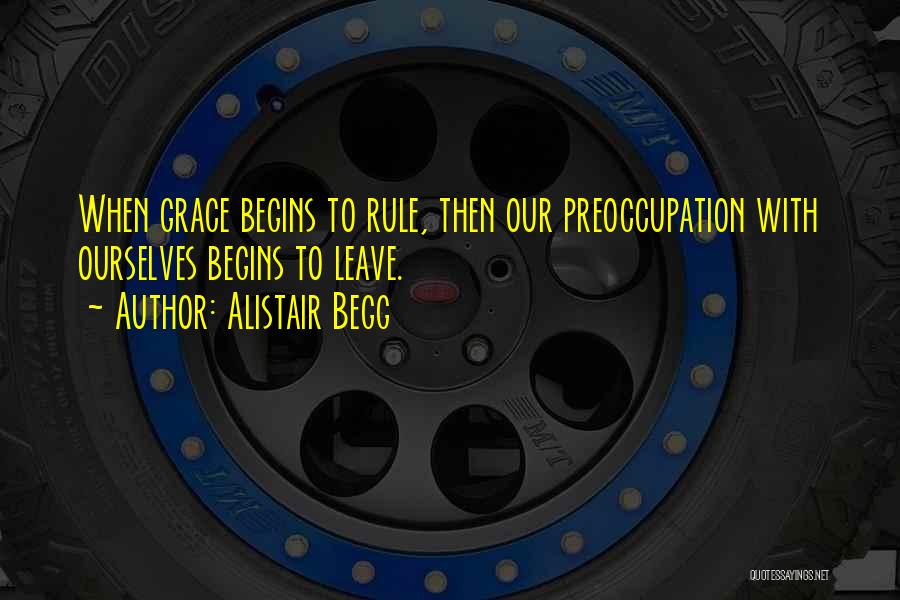 Alistair Begg Quotes: When Grace Begins To Rule, Then Our Preoccupation With Ourselves Begins To Leave.