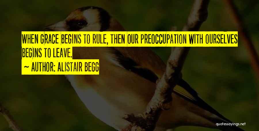 Alistair Begg Quotes: When Grace Begins To Rule, Then Our Preoccupation With Ourselves Begins To Leave.