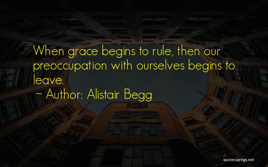 Alistair Begg Quotes: When Grace Begins To Rule, Then Our Preoccupation With Ourselves Begins To Leave.