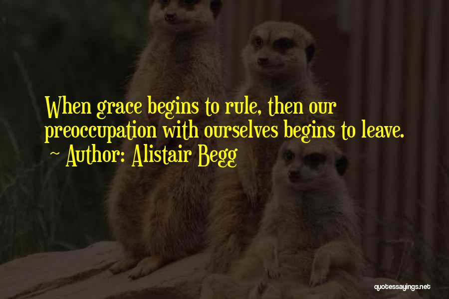 Alistair Begg Quotes: When Grace Begins To Rule, Then Our Preoccupation With Ourselves Begins To Leave.