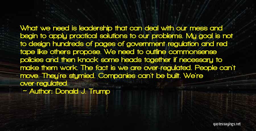 Donald J. Trump Quotes: What We Need Is Leadership That Can Deal With Our Mess And Begin To Apply Practical Solutions To Our Problems.